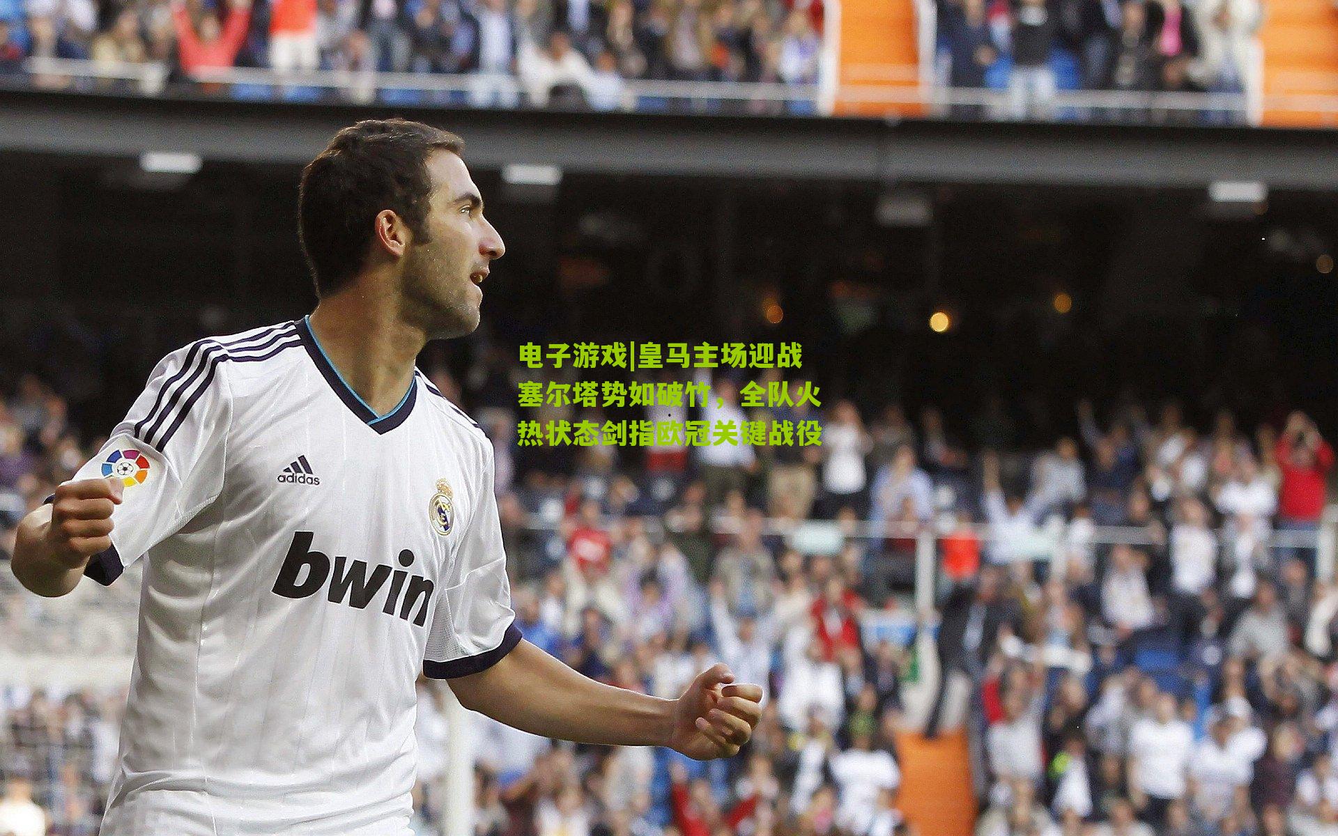 电子游戏|皇马主场迎战塞尔塔势如破竹，全队火热状态剑指欧冠关键战役