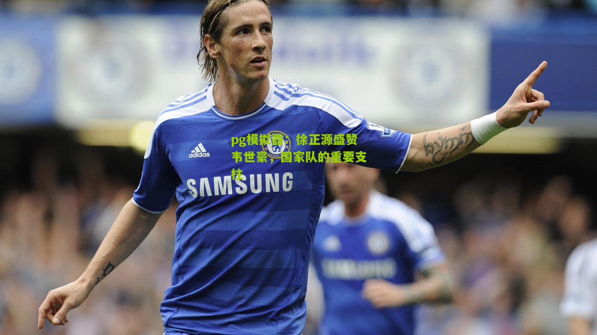 pg模拟器：徐正源盛赞韦世豪，国家队的重要支柱
