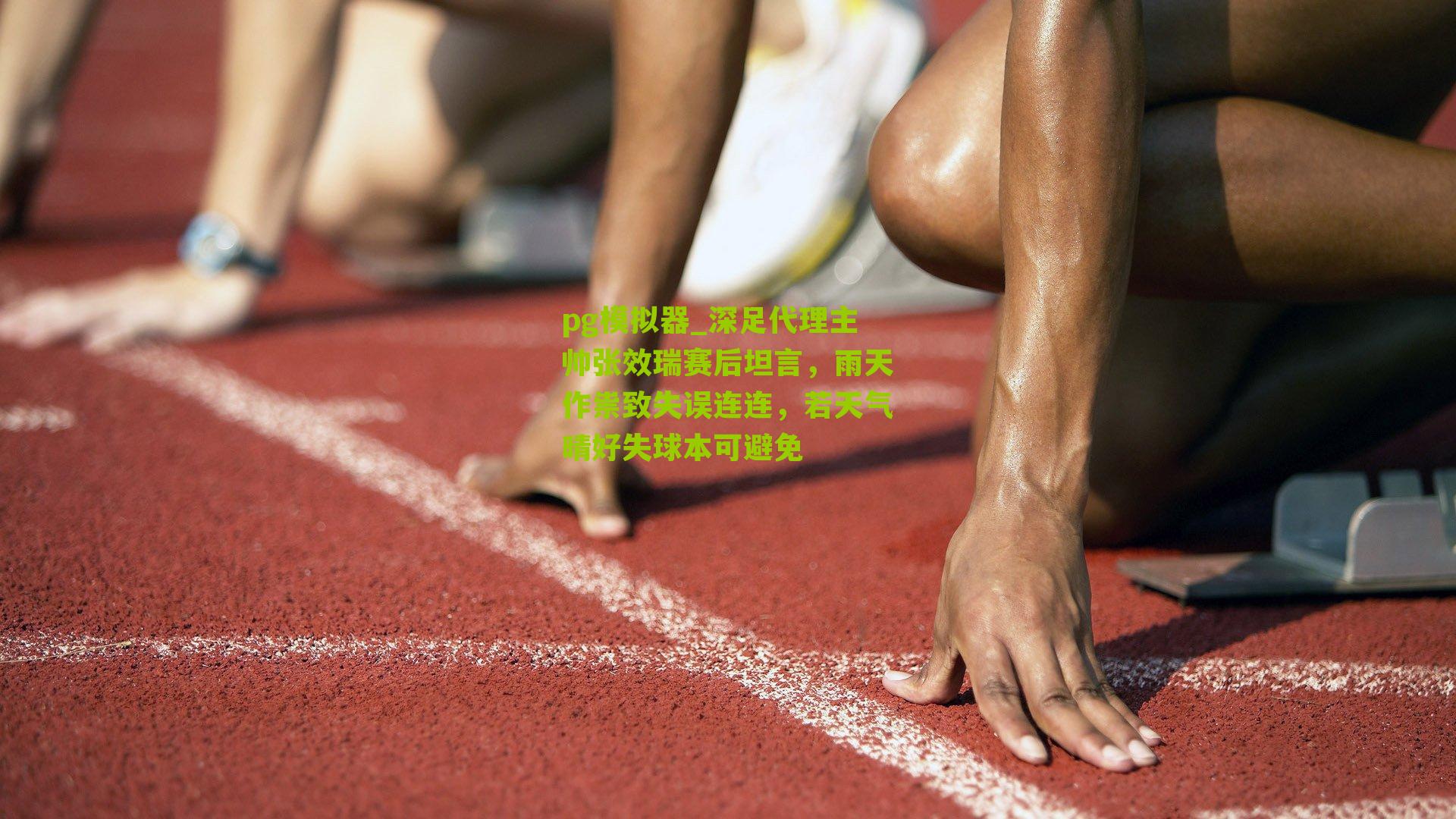 pg模拟器_深足代理主帅张效瑞赛后坦言，雨天作祟致失误连连，若天气晴好失球本可避免